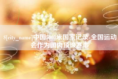 辽阳中国5000米国家记录-全国运动会作为国内顶级赛事