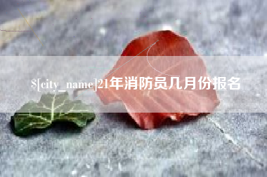 辽阳21年消防员几月份报名