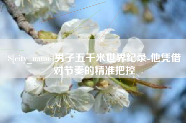 辽阳男子五千米世界纪录-他凭借对节奏的精准把控