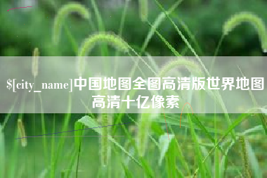 辽阳中国地图全图高清版世界地图高清十亿像素