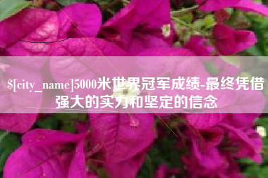 辽阳5000米世界冠军成绩-最终凭借强大的实力和坚定的信念