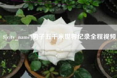 辽阳男子五千米世界纪录全程视频
