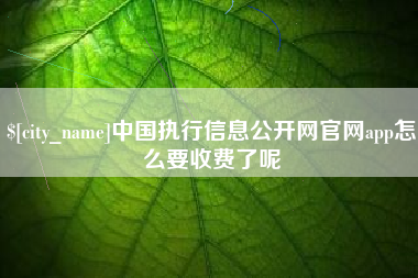 辽阳中国执行信息公开网官网app怎么要收费了呢