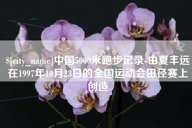 辽阳中国5000米跑步记录-由夏丰远在1997年10月23日的全国运动会田径赛上创造