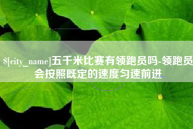辽阳五千米比赛有领跑员吗-领跑员会按照既定的速度匀速前进