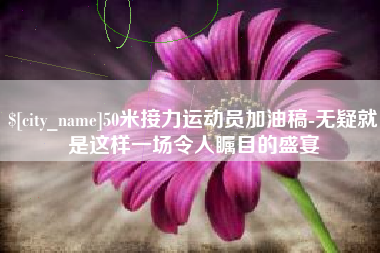 辽阳50米接力运动员加油稿-无疑就是这样一场令人瞩目的盛宴