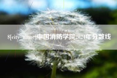 辽阳中国消防学院2024年分数线