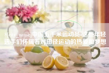 辽阳中国五千米运动员-这些年轻选手们怀揣着对田径运动的热爱和梦想