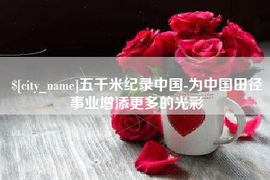 辽阳五千米纪录中国-为中国田径事业增添更多的光彩