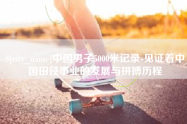 辽阳中国男子5000米记录-见证着中国田径事业的发展与拼搏历程