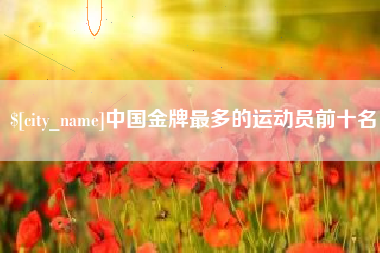 辽阳中国金牌最多的运动员前十名