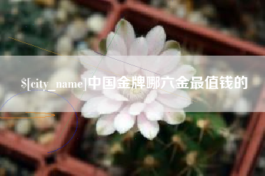 辽阳中国金牌哪六金最值钱的