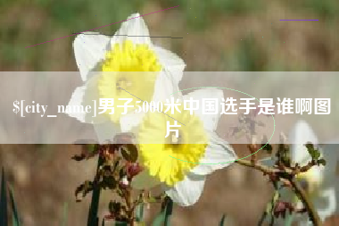 辽阳男子5000米中国选手是谁啊图片