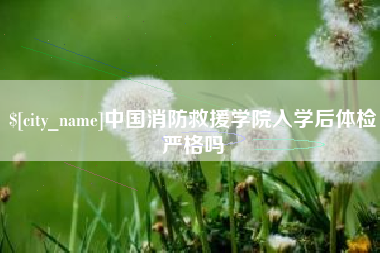 辽阳中国消防救援学院入学后体检严格吗