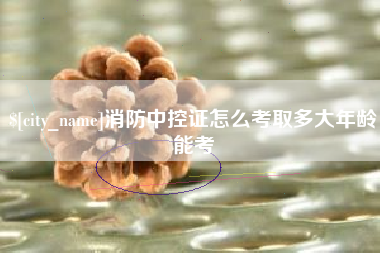 辽阳消防中控证怎么考取多大年龄能考